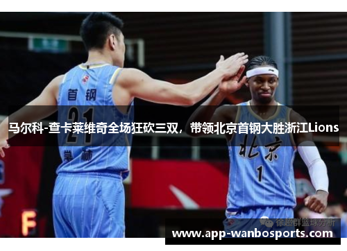 马尔科-查卡莱维奇全场狂砍三双，带领北京首钢大胜浙江Lions